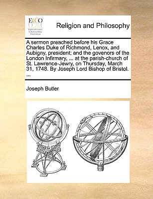 A Sermon Preached Before His Grace Charles Duke of Richmond, Lenox, and Aubigny, President; And the Govenors of the London Infirmary, ... at the Parish-Church of St. Lawrence-Jewry, on Thursday, March 31, 1748. by Joseph Lord Bishop of Bristol. ... book
