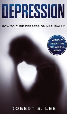 Depression: How to Cure Depression Naturally Without Resorting to Harmful Meds book