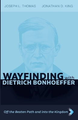 Wayfinding with Dietrich Bonhoeffer: Off the Beaten Path and Into the Kingdom by Joseph L Thomas