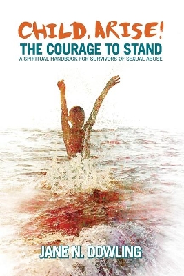 Child, Arise!: The Courage to Stand. A Spiritual Handbook for Survivors of Sexual Abuse book