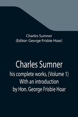 Charles Sumner; his complete works, (Volume 1) With an introduction by Hon. George Frisbie Hoar by Charles Sumner