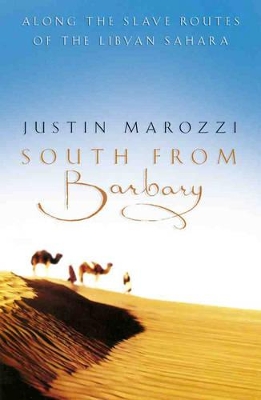 South from Barbary: Along the Slave Routes of the Libyan Sahara by Justin Marozzi