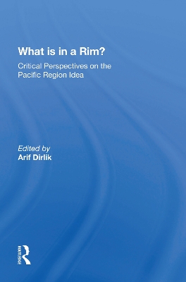 What Is In A Rim?: Critical Perspectives On The Pacific Region Idea by Arif Dirlik