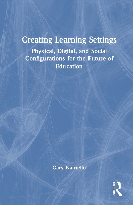 Creating Learning Settings: Physical, Digital, and Social Configurations for the Future of Education by Gary Natriello