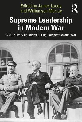 Supreme Leadership in Modern War: Civil-Military Relations During Competition and War book