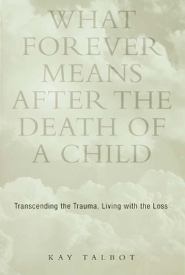 What Forever Means After the Death of a Child: Transcending the Trauma, Living with the Loss by Kay Talbot