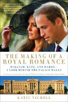 The Making of a Royal Romance: William, Kate, and Harry--A Look Behind the Palace Walls (A revised and expanded edition of William and Harry: Behind the Palace Walls) by Katie Nicholl