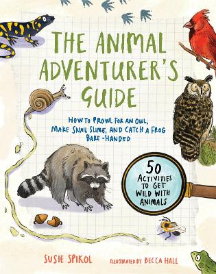 The Animal Adventurer's Guide: How to Prowl for an Owl, Make Snail Slime, and Catch a Frog Bare-Handed: 50 Activities to Get Wild with Animals book