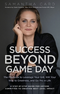 Success Beyond Game Day: The Playbook to Leverage Your Grit, Will Your Way to Greatness, and Go Pro in Life by Samantha Card