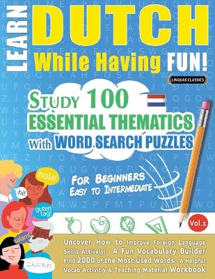 Learn Dutch While Having Fun! - For Beginners: EASY TO INTERMEDIATE - STUDY 100 ESSENTIAL THEMATICS WITH WORD SEARCH PUZZLES - VOL.1 - Uncover How to Improve Foreign Language Skills Actively! - A Fun Vocabulary Builder. book