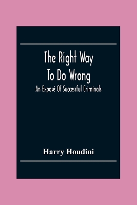 The The Right Way To Do Wrong: An Exposé Of Successful Criminals by Harry Houdini