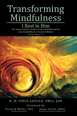 Transforming Mindfulness: I Rest in Him: The ancient wisdom, modern science and philosophical roots of mindfulness-oriented meditation by R W Vince Arnold Dmin Edd