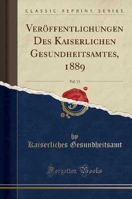 Veröffentlichungen Des Kaiserlichen Gesundheitsamtes, 1889, Vol. 13 (Classic Reprint) by Kaiserliches Gesundheitsamt