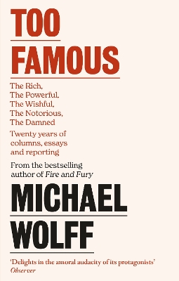Too Famous: The Rich, The Powerful, The Wishful, The Damned, The Notorious – Twenty Years of Columns, Essays and Reporting by Michael Wolff