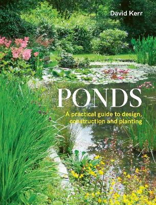 Ponds: A Practical Guide to Design, Construction and Planting by David Kerr