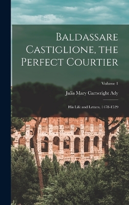 Baldassare Castiglione, the Perfect Courtier; his Life and Letters, 1478-1529; Volume 1 by Julia Mary Cartwright Ady