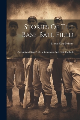 Stories Of The Base-ball Field; The National Game's Great Exponents And Their Methods book