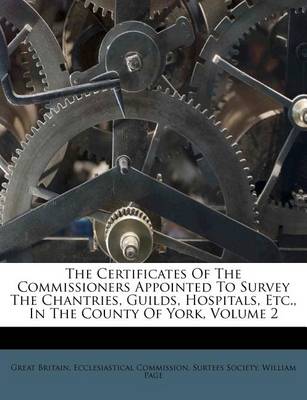 The Certificates of the Commissioners Appointed to Survey the Chantries, Guilds, Hospitals, Etc., in the County of York, Volume 2 book