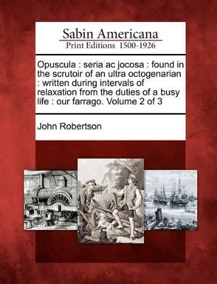 Opuscula: Seria AC Jocosa: Found in the Scrutoir of an Ultra Octogenarian: Written During Intervals of Relaxation from the Duties of a Busy Life: Our Farrago. Volume 2 of 3 book
