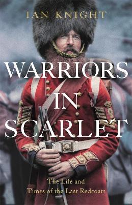 Warriors in Scarlet: the Life and Times of the Last Redcoats by Ian Knight