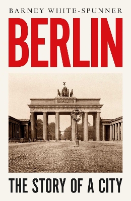 Berlin: The Story of a City by Barney White-Spunner