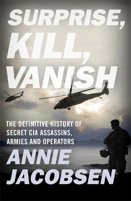 Surprise, Kill, Vanish: The Definitive History of Secret CIA Assassins, Armies and Operators by Annie Jacobsen