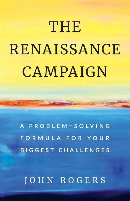 The Renaissance Campaign: A Problem-Solving Formula for Your Biggest Challenges by John Rogers