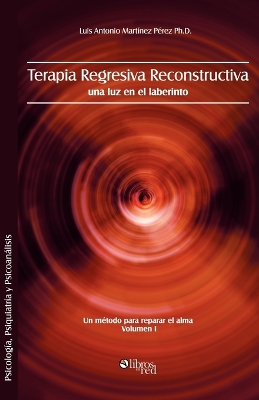 Terapia Regresiva Reconstructiva: Una Luz En El Laberinto. Un Metodo Para Reparar El Alma. Volumen I book