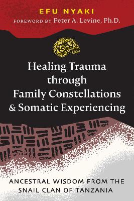 Healing Trauma through Family Constellations and Somatic Experiencing: Ancestral Wisdom from the Snail Clan of Tanzania by Efu Nyaki
