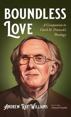 Boundless Love: A Companion to Clark H. Pinnock's Theology by Andrew Ray Williams