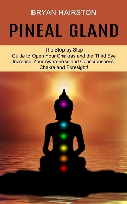 Pineal Gland: The Step by Step Guide to Open Your Chakras and the Third Eye (Increase Your Awareness and Consciousness. Chakra and Foresight!) book