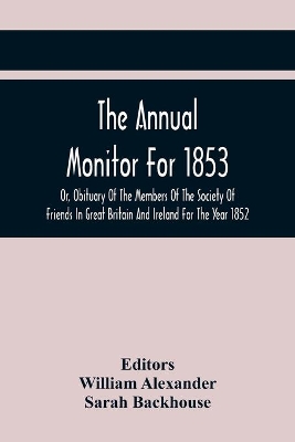 The Annual Monitor For 1853 Or, Obituary Of The Members Of The Society Of Friends In Great Britain And Ireland For The Year 1852 book