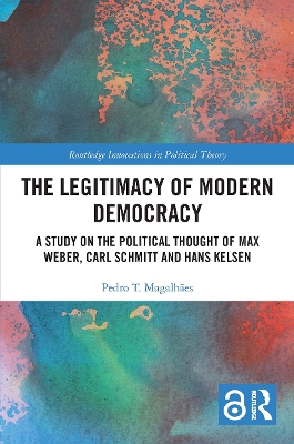The Legitimacy of Modern Democracy: A Study on the Political Thought of Max Weber, Carl Schmitt and Hans Kelsen by Pedro T. Magalhães