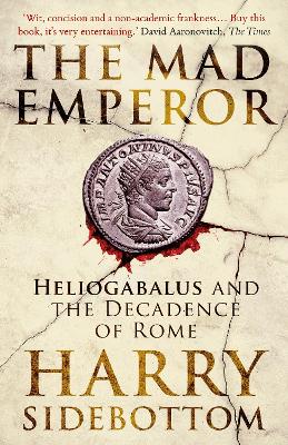 The Mad Emperor: Heliogabalus and the Decadence of Rome by Harry Sidebottom