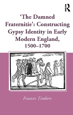 'The Damned Fraternitie': Constructing Gypsy Identity in Early Modern England, 1500–1700 by Frances Timbers