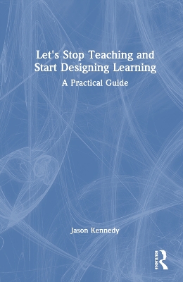 Let's Stop Teaching and Start Designing Learning: A Practical Guide by Jason Kennedy