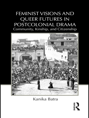 Feminist Visions and Queer Futures in Postcolonial Drama: Community, Kinship, and Citizenship by Kanika Batra