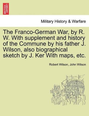 Franco-German War, by R. W. with Supplement and History of the Commune by His Father J. Wilson, Also Biographical Sketch by J. Ker with Maps, Etc. book