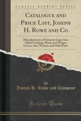 Catalogue and Price List, Joseph H. Rowe and Co: Manufacturers of Genuine Cape Ann Oiled Clothing, Horse and Wagon Covers, Sou' Westers and Oiled Hats (Classic Reprint) book