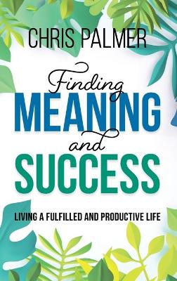 Finding Meaning and Success: Living a Fulfilled and Productive Life by Chris Palmer