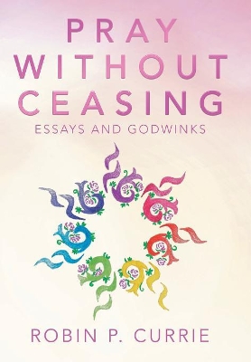 Pray Without Ceasing: Essays and Godwinks by Robin P Currie