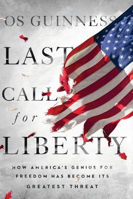 The Last Call for Liberty: How America's Genius for Freedom Has Become Its Greatest Threat by Os Guinness