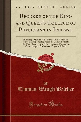 Records of the King and Queen's College of Physicians in Ireland: Including a Memoir of Sir Patrick Dun; A Memoir of Dr. Stearne; The Register of the College for 1866; The Two Charters; And Other Important Documents Concerning the Profession of Physic in by Thomas Waugh Belcher