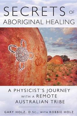 Secrets of Aboriginal Healing: A Physicist's Journey with a Remote Australian Tribe by Gary Holz