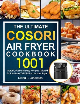 The Ultimate Cosori Air Fryer Cookbook: 1001 Vibrant, Fast and Easy Recipes Tailored For The New COSORI Premium Air Fryer by Diana H Johansen