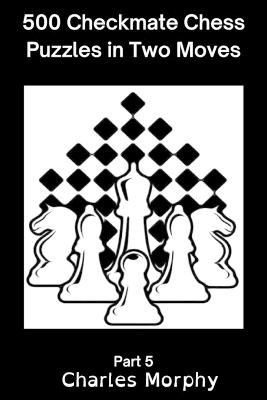 500 Checkmate Chess Puzzles in Two Moves, Part 5: Chess Self Teacher by Charles Morphy