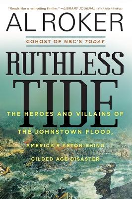 Ruthless Tide: The Heroes and Villains of the Johnstown Flood, America's Astonishing Gilded Age Disaster by Al Roker