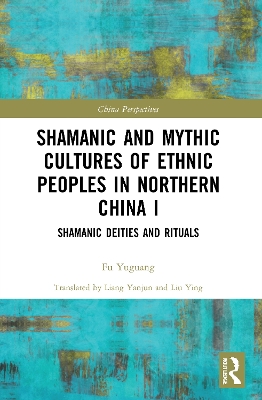 Shamanic and Mythic Cultures of Ethnic Peoples in Northern China I: Shamanic Deities and Rituals by Fu Yuguang
