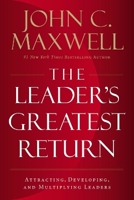 The Leader's Greatest Return: Attracting, Developing, and Multiplying Leaders by John C. Maxwell