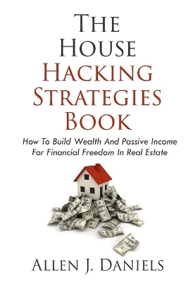 The House Hacking Strategies Book: How To Build Wealth And Passive Income For Financial Freedom In Real Estate book